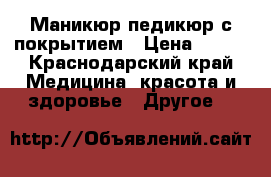 Маникюр педикюр с покрытием › Цена ­ 600 - Краснодарский край Медицина, красота и здоровье » Другое   